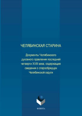 Челябинская старина: Документы Челябинского духовного правления последней четверти XVIII века, содержащие сведения о старообрядцах Челябинской округи ISBN 978-5-9765-3704-0