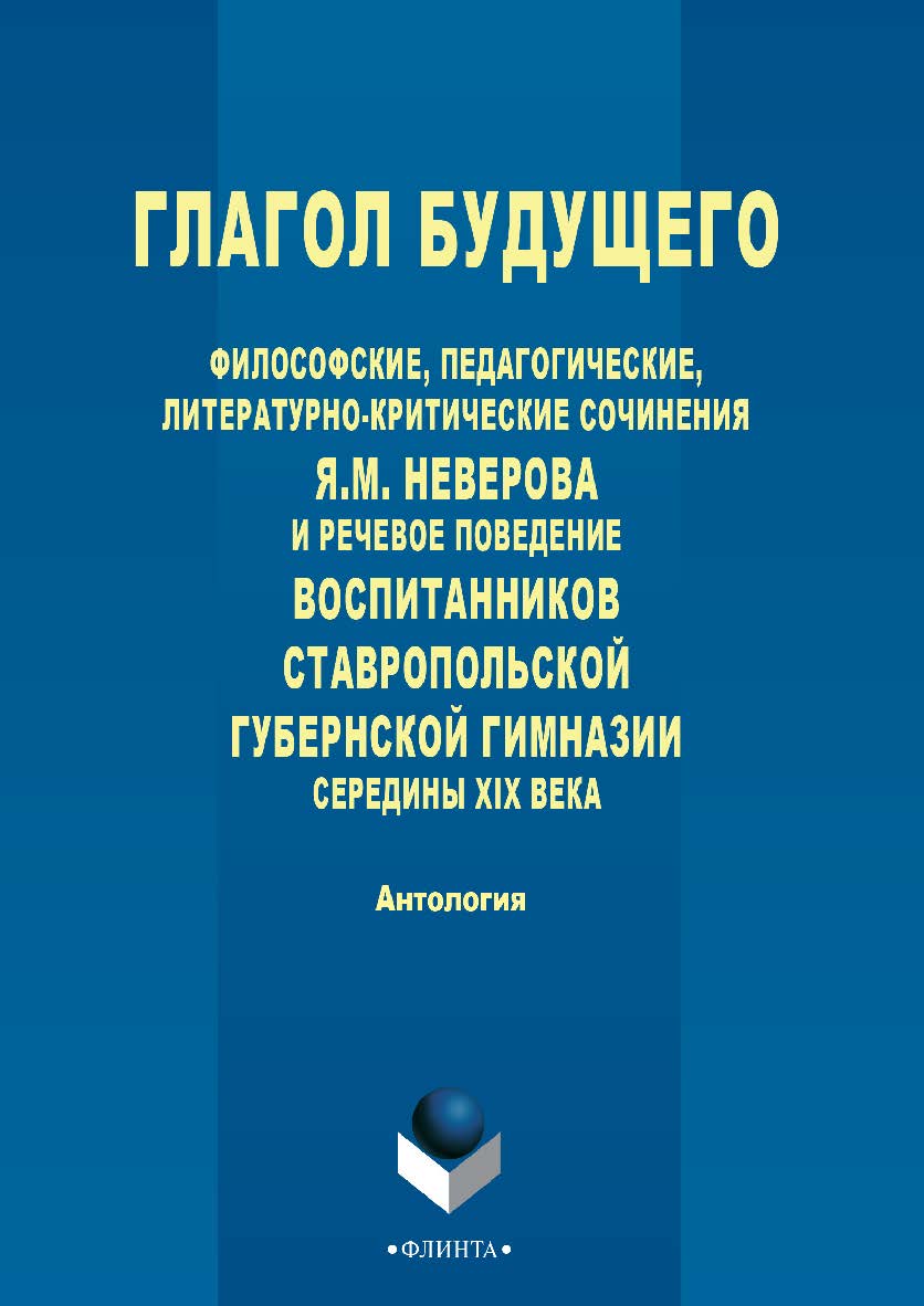 Глагол будущего: Философские, педагогические, литературно-критические сочинения Я.М. Неверова и речевое поведение воспитанников Ставропольской губернской гимназии середины XIX века : антология. — 4-е изд., стер. ISBN 978-5-9765-2743-0