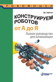 Конструируем роботов от А до Я. Полное руководство для начинающих / пер. с англ. О. А. Трефиловой. — 2-е изд., электрон. — (РОБОФИШКИ) ISBN 978-5-00101-972-5