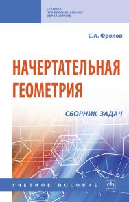 Начертательная геометрия: сборник задач : учебное пособие. — 3-е изд., испр. — (Среднее профессиональное образование). ISBN 978-5-16-014147-3