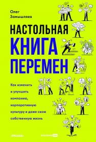 Настольная книга перемен. Как изменить и улучшить компанию, корпоративную культуру и даже свою собственную жизнь ISBN 978-5-206-00368-0