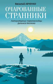 Очарованные странники: Литературные первопроходцы Дальнего Востока / Василий Авченко ISBN 978-5-235-04450-0