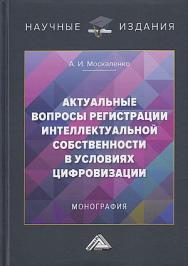 Актуальные вопросы регистрации интеллектуальной собственности в условиях цифровизации : монография. -3-е изд. ISBN 978-5-394-05248-4