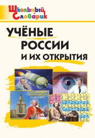 Учёные России и их открытия. Начальная школа. - 2-е изд., эл. - (Школьный словарик) ISBN 978-5-408-06540-0