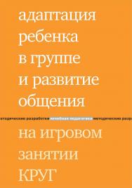 Адаптация ребенка в группе и развитие общения на игровом занятии КРУГ. — 5-е изд., эл. — (Лечебная педагогика: методические разработки) ISBN 978-5-4212-0680-4