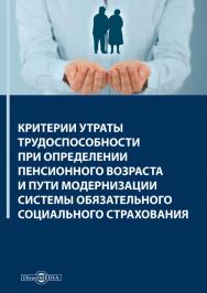 Критерии утраты трудоспособности при определении пенсионного возраста и пути модернизации системы обязательного социального страхования : монография ISBN 978-5-4499-0533-8