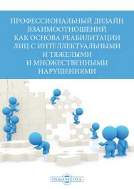 Профессиональный дизайн взаимоотношений как основа реабилитации лиц с интеллектуальными и тяжелыми и множественными нарушениями: сборник научно-методических работ ISBN 978-5-4499-0779-0