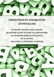 Umweltschutz. Nachhaltige Entwicklung: Обучение профессиональному переводческому чтению и аудированию на мультимедийном материале по тематике «Экология. Устойчивое развитие» ISBN 978-5-4499-1502-3