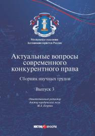 Актуальные вопросы современного конкурентного права : сборник научных трудов / Московское отделение Ассоциации юристов России. Комиссия по совершенствованию антимонопольного законодательства. — Выпуск (3) 2019 ISBN 978-5-7205-1541-6