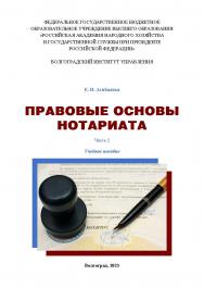 Правовые основы нотариата. Часть 2: учебное пособие / Волгоградский институт управления - филиал ФГБОУ ВО «Российская академия народного хозяйства и государственной службы при Президенте Российской Федерации» ISBN 978-5-7765-0865-8