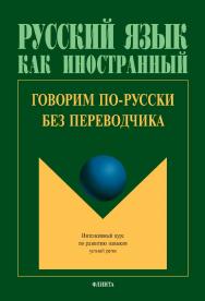 Говорим по-русски без переводчика : Интенсивный курс по развитию навыков устной речи. - 14-е изд., стер. - (Русский язык как иностранный) ISBN 978-5-89349-413-6