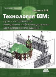 Технология BIM: суть и особенности внедрения информационного моделирования зданий. — 2-е изд., эл. ISBN 978-5-89818-598-5