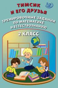 Тимсик и его друзья. Тренировочные задания по математике и естествознанию. 2 класс. — 2-е изд., эл.— (Тренировочные задания по математике и естествознанию) ISBN 978-5-907528-05-5