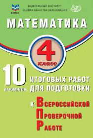 Математика. 4 класс. 10 вариантов итоговых работ для подготовки к Всероссийской проверочной работе / ФИОКО. — 2-е изд., эл., испр. ISBN 978-5-907931-66-4