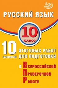 Русский язык. 10 класс. 10 вариантов итоговых работ для подготовки к Всероссийской проверочной работе / Эл. изд. ISBN 978-5-907931-87-9