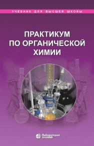 Практикум по органической химии. — 6-е изд., электрон.  —(Учебник для высшей школы) ISBN 978-5-93208-822-7
