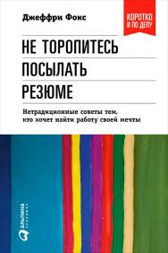 Не торопитесь посылать резюме: Нетрадиционные советы тем, кто хочет найти работу свой мечты. — Пер. с англ. — 4-е изд. -  (Серия «Коротко и по делу») ISBN 978-5-9614-0591-0