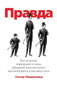 Правда: Как политики, корпорации и медиа формируют нашу реальность, выставляя факты в выгодном свете / Пер. с англ. ISBN 978-5-9614-1818-7