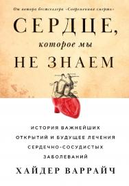 Сердце, которое мы не знаем: История важнейших открытий и будущее лечения сердечно-сосудистых заболеваний / Пер. с англ. ISBN 978-5-9614-3065-3