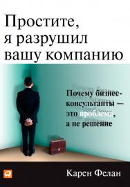 Простите, я разрушил вашу компанию: Почему бизнес-консультанты — это проблема, а не решение / Пер. с англ. ISBN 978-5-9614-4463-6