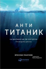 Анти-Титаник : Как выигрывать там, где тонут другие. Руководство для CEO ISBN 978-5-9614-6441-2