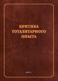 Критика тоталитарного опыта : коллективная монография / — 5-е изд., стер. ISBN 978-5-9765-1147-7