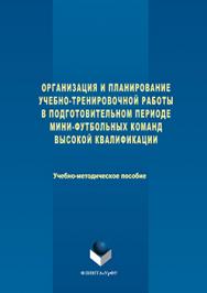 Организация и планирование учебно-тренировочной работы в подготовительном периоде мини-футбольных команд высокой квалификации ISBN 978-5-9765-3033-1