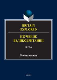 Britain Explored = Изучение Великобритании. В 2 ч. Ч. 2 : учеб. пособие. — 2-е изд., стер. ISBN 978-5-9765-5581-5
