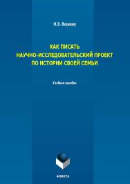 Как писать научно-исследовательский проект по истории своей семьи : учеб. пособие. — 3-е изд., стер. ISBN 978-5-9765-5694-2