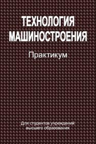 Технология машиностроения : практикум : учеб. пособие ISBN 978-985-06-2410-9