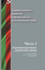 Административно-деликтное и процессуально-исполнительное право : учеб. пособие. В 2 ч. Ч. 1. Административно-деликтное право ISBN 978-985-06-2869-5
