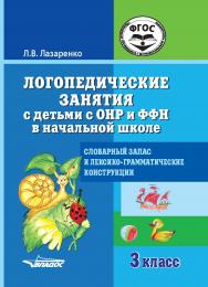 Логопедические занятия с детьми с ОНР и ФФН в начальной школе. 3 класс. Словарный запас и лексико-грамматические конструкции : пособие для общеобразовательных организаций, реализующих ФГОС образования обучающихся с умственной отсталостью (интеллектуальным ISBN 978-5-00136-043-8