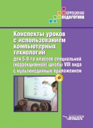 Конспекты уроков с использованием компьютерных технологий для 5-9-го классов специальной (коррекционной) школы VIII вида с мультимедийным приложением : [методическое пособие для педагогов, работающих с детьми с ОВЗ] ISBN 978-5-00136-136-7