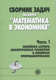 Сборник задач по курсу «Математика в экономике». В 3-х ч. Ч. 1. Линейная алгебра, аналитическая геометрия и линейное программирование: учеб. Пособие013 ISBN 978-5-279-03441-3