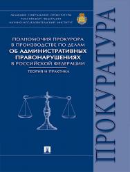 Полномочия прокурора в производстве по делам об административных правонарушениях в Российской Федерации: теория и практика ISBN 978-5-392-20333-8