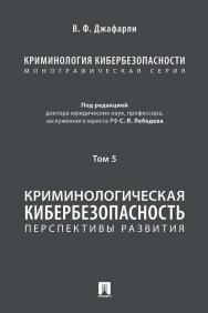 Криминология кибербезопасности : в 5 т. Т. 5: Криминологическая кибербезопасность: перспективы развития ISBN 978-5-392-36256-1