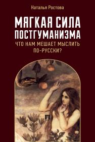 Мягкая сила постгуманизма. Что нам мешает мыслить по-русски? : монография ISBN 978-5-392-37501-1