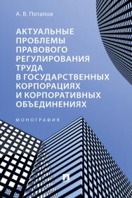 Актуальные проблемы правового регулирования труда в государственных корпорациях и корпоративных объединениях : монография. ISBN 978-5-392-39195-0