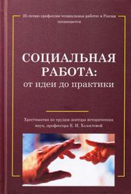 Социальная работа: от идеи до практики. Хрестоматия по трудам д. и. н., проф. Е. И. Холостовой ISBN 978-5-394-02694-2