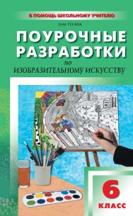 Поурочные разработки по изобразительному искусству. 6 класс : пособие для учителя. — 2-е изд., эл. — (В помощь школьному учителю) ISBN 978-5-408-05118-2