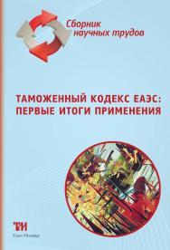 Таможенный кодекс ЕАЭС: первые итоги применения: Сборник научных трудов по материалам IХ Международной научно-практической конференции «Таможенный кодекс ЕАЭС: первые итоги применения» (г. Саратов, 1 ноября 2018 г.) ISBN 978-5-4377-0139-3