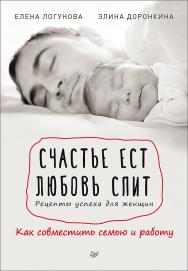 Счастье ест. Любовь спит. Рецепты успеха для женщин. Как совместить семью и работу ISBN 978-5-4461-0364-5