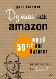 Думай как Amazon. 50 и 1/2 идей для бизнеса. — (Серия «Деловой бестселлер») ISBN 978-5-4461-1554-9