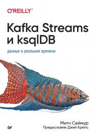 Kafka Streams и ksqlDB: данные в реальном времени. — (Серия «Библиотека программиста») ISBN 978-5-4461-3945-3