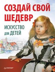 Создай свой шедевр. Искусство для детей ISBN 978-5-459-00404-5