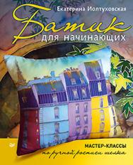 Батик для начинающих. Мастер-классы по ручной росписи шелка ISBN 978-5-496-01567-7