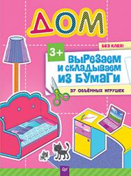 Вырезаем и складываем из бумаги. Без клея! Дом. 37 объемных игрушек 3+ ISBN 978-5-496-01923-1