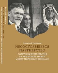 Несостоявшееся партнерство. Советская дипломатия в Саудовской Аравии между мировыми войнами ISBN 978-5-7567-0988-9