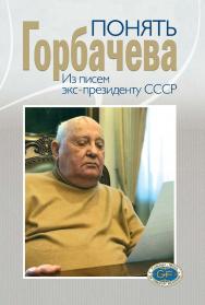 Понять Горбачева. Из писем экс-президенту СССР / Междунар. Фонд социально-эконом. и политолог. исслед. (Горбачев-Фонд). ISBN 978-5-7777-0840-3