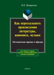 Как пересказывать произведения литературы, живописи, музыки: Методические приемы и образцы/ В.Н. Мещеряков ISBN 978-5-89349-295-8